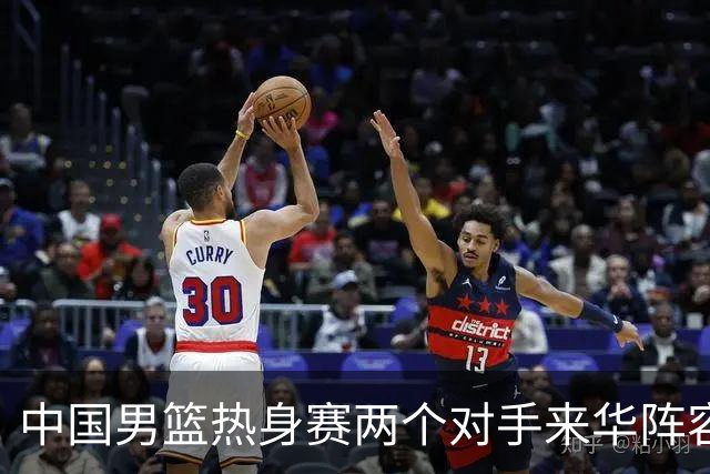 中国男篮热身赛两个对手来华阵容公布！不是最强阵容却有超星在内