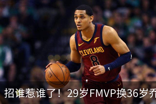 招谁惹谁了！29岁FMVP换36岁乔治 绿军为啥铁了心要送走布朗？