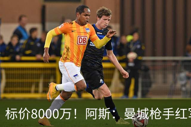 标价8000万！阿斯：曼城枪手红军已询价布阿迪，皇马、巴黎在关注