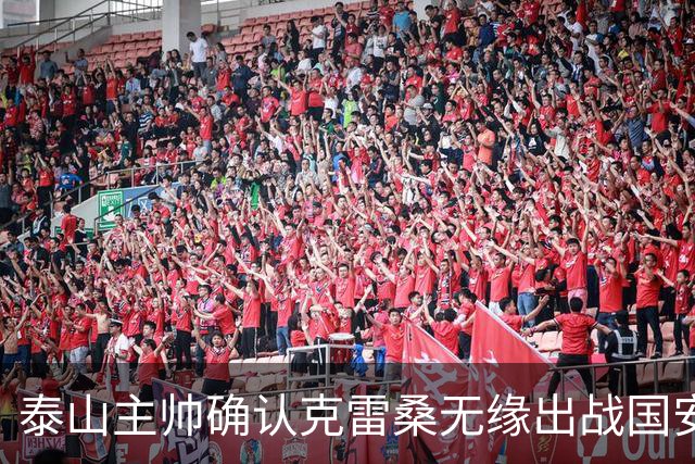 泰山主帅确认克雷桑无缘出战国安 做客工体压力很大