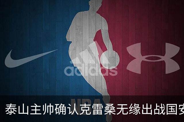 泰山主帅确认克雷桑无缘出战国安 做客工体压力很大