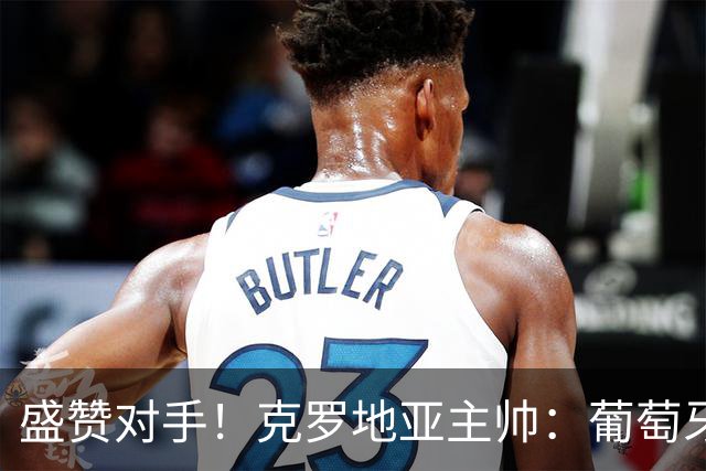 盛赞对手！克罗地亚主帅：葡萄牙是夺冠热门之一 C罗随时可能进球