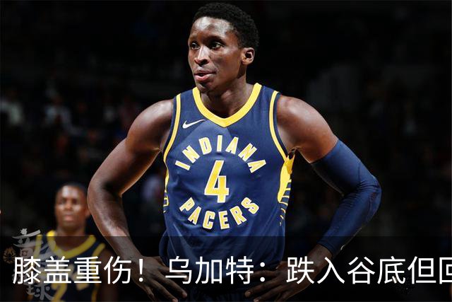 膝盖重伤！乌加特：跌入谷底但回归时我会更强大，感谢支持我的人